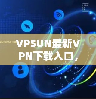 VPSUN最新VPN下载入口，全面提升网络安全，轻松畅享网络无忧