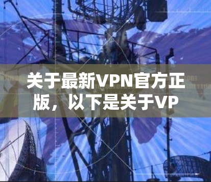 关于最新VPN官方正版,以下是关于VPN软件的详细介绍 关于最新VPN官方正版,以下是关于VPN软件的详细介绍
