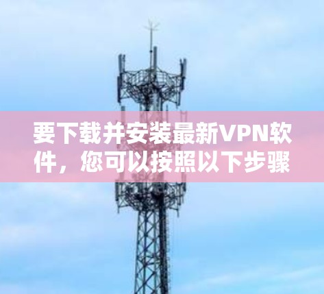 要下载并安装最新VPN软件，您可以按照以下步骤进行操作