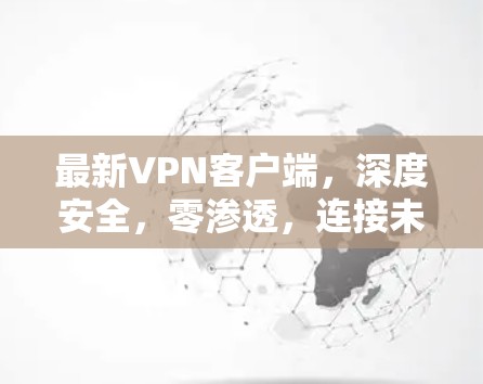 最新VPN客户端,深度安全,零渗透,连接未来 最新VPN客户端,深度安全,零渗透,连接未来
