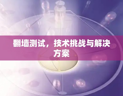 翻墙测试,技术挑战与解决方案 翻墙测试,技术挑战与解决方案