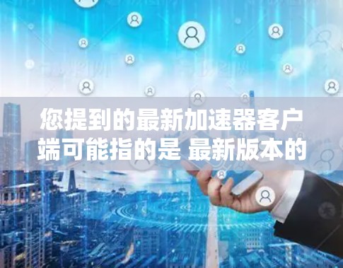 您提到的最新加速器客户端可能指的是 最新版本的加速器 或者是 最新加速器的客户端。以下是一些常见的加速器工具和它们的下载链接，您可以根据自己的需求选择合适的工具
