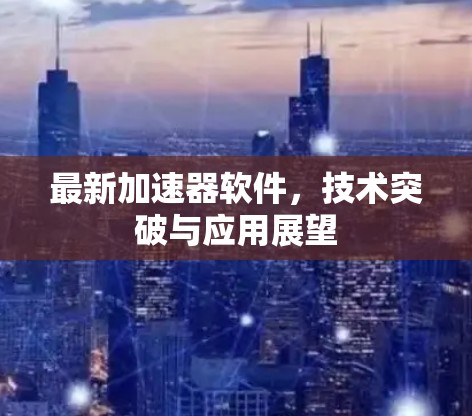 最新加速器软件，技术突破与应用展望