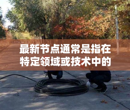 最新节点通常是指在特定领域或技术中的最新进展、版本或成果。具体含义取决于上下文。以下是一些可能的解释 最新节点通常是指在特定领域或技术中的最新进展、版本或成果。具体含义取决于上下文。以下是一些可能的解释