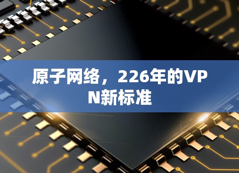 原子网络,226年的VPN新标准 原子网络,226年的VPN新标准