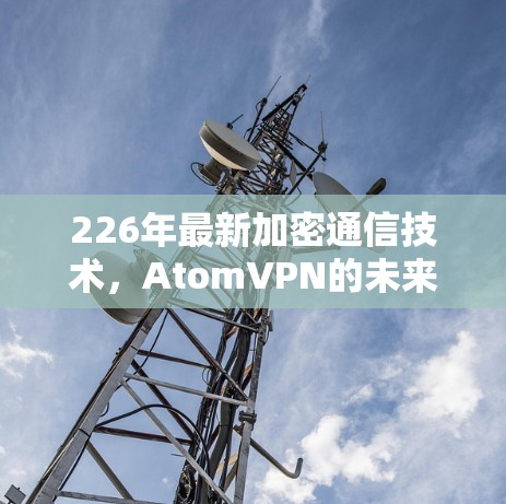 226年最新加密通信技术,AtomVPN的未来展望 226年最新加密通信技术,AtomVPN的未来展望