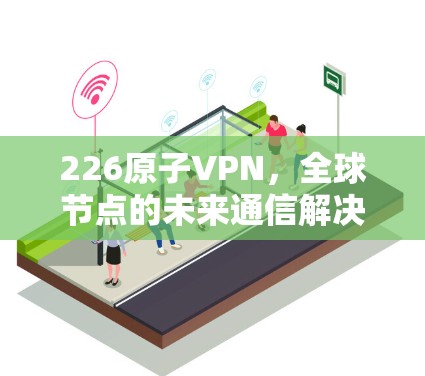 226原子VPN,全球节点的未来通信解决方案