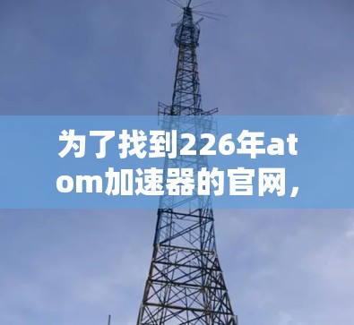 为了找到226年atom加速器的官网,您可以按照以下步骤进行查找 为了找到226年atom加速器的官网,您可以按照以下步骤进行查找