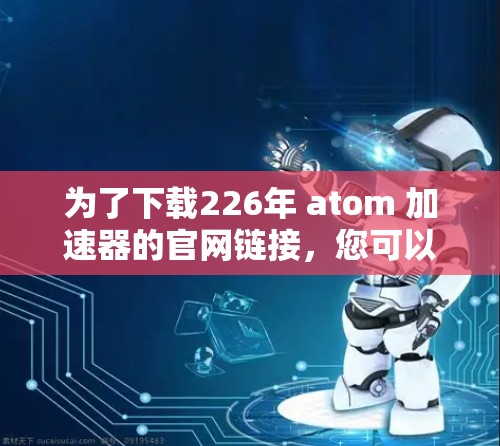 为了下载226年 atom 加速器的官网链接,您可以按照以下步骤操作 为了下载226年 atom 加速器的官网链接,您可以按照以下步骤操作