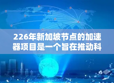 226年新加坡节点的加速器项目是一个旨在推动科学和技术发展的重点项目,涉及多个领域的研究和创新。以下是对该项目的一些关键点的详细说明 226年新加坡节点的加速器项目是一个旨在推动科学和技术发展的重点项目,涉及多个领域的研究和创新。以下是对该项目的一些关键点的详细说明