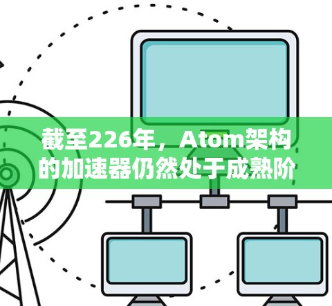 截至226年，Atom架构的加速器仍然处于成熟阶段，大多数应用场景已经可以利用其高性能。以下是一些关于226年Atom加速器最新版的要点