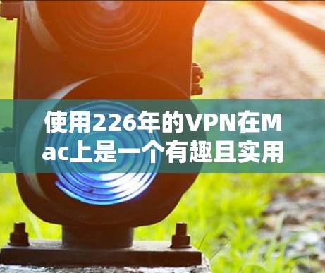 使用226年的VPN在Mac上是一个有趣且实用的体验，以下是详细的步骤指南
