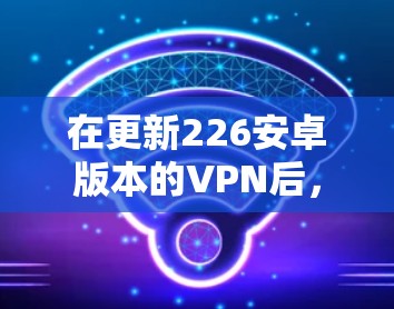 在更新226安卓版本的VPN后,您可以按照以下步骤进行操作