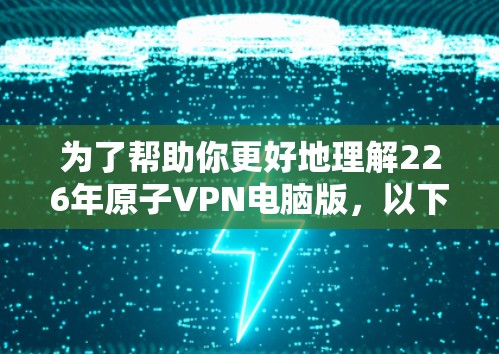 为了帮助你更好地理解226年原子VPN电脑版，以下是分步骤的分析和建议