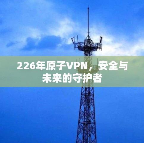 226年原子VPN,安全与未来的守护者 226年原子VPN,安全与未来的守护者