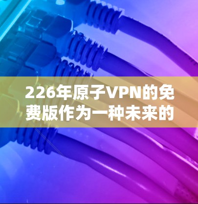 226年原子VPN的免费版作为一种未来的技术发展，旨在提供一种高安全性和低成本的VPN服务。以下是其主要内容和未来展望