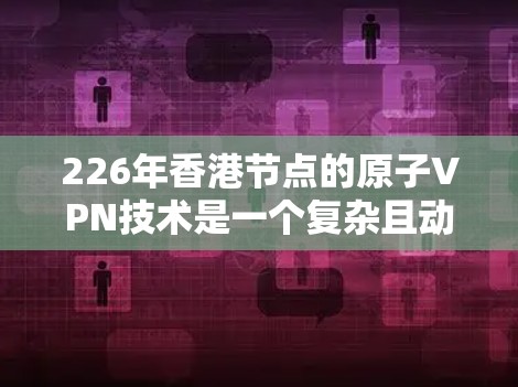 226年香港节点的原子VPN技术是一个复杂且动态的领域，涉及量子计算、加密技术、硬件设备、政策支持等多个方面。以下是对这一技术的详细分析