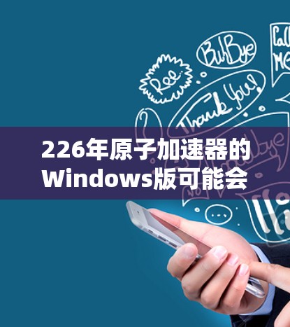 226年原子加速器的Windows版可能会在以下几个方面发展 226年原子加速器的Windows版可能会在以下几个方面发展