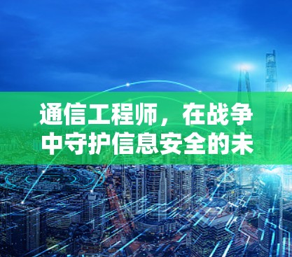 通信工程师，在战争中守护信息安全的未来