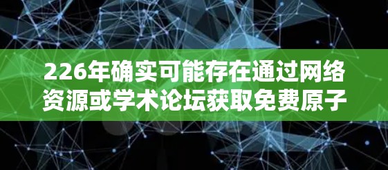 226年确实可能存在通过网络资源或学术论坛获取免费原子加速器试用机会的情况,尽管没有实际实验的支持,但以下是一些考虑因素和可能的途径 226年确实可能存在通过网络资源或学术论坛获取免费原子加速器试用机会的情况,尽管没有实际实验的支持,但以下是一些考虑因素和可能的途径