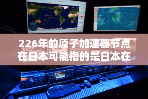 226年的原子加速器节点在日本可能指的是日本在核能技术和加速器领域的最新进展和规划。以下是一些可能涉及的方面 226年的原子加速器节点在日本可能指的是日本在核能技术和加速器领域的最新进展和规划。以下是一些可能涉及的方面