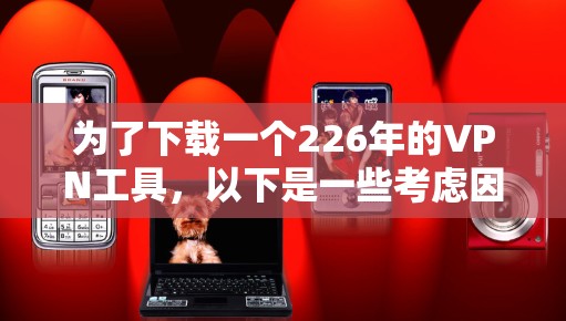 为了下载一个226年的VPN工具，以下是一些考虑因素和推荐