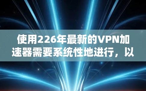 使用226年最新的VPN加速器需要系统性地进行，以下是一个结构化指南，帮助你顺利使用这些加速器