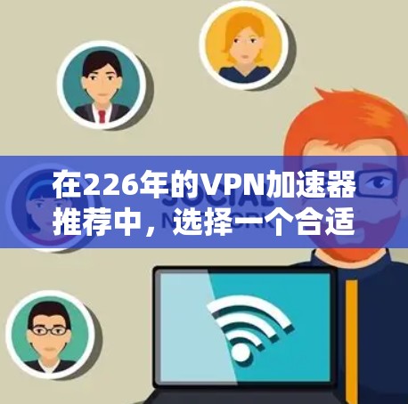 在226年的VPN加速器推荐中,选择一个合适的工具至关重要。以下是一些推荐的加速器,它们具备多种特点,适合不同的用户需求 在226年的VPN加速器推荐中,选择一个合适的工具至关重要。以下是一些推荐的加速器,它们具备多种特点,适合不同的用户需求