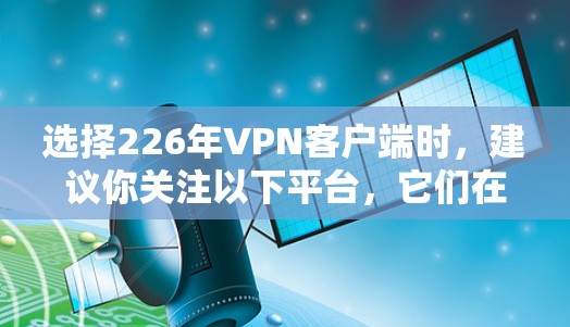 选择226年VPN客户端时,建议你关注以下平台,它们在安全性、功能和价格上有一定的优势 选择226年VPN客户端时,建议你关注以下平台,它们在安全性、功能和价格上有一定的优势
