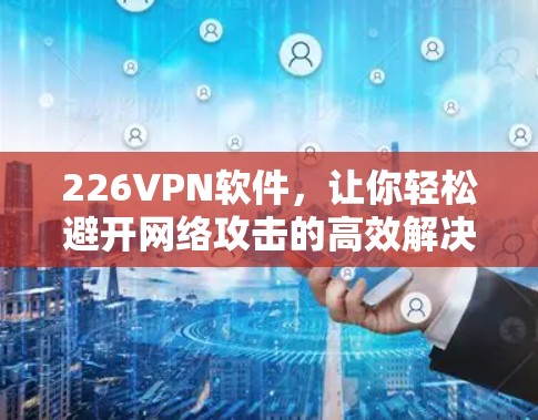 226VPN软件,让你轻松避开网络攻击的高效解决方案 226VPN软件,让你轻松避开网络攻击的高效解决方案