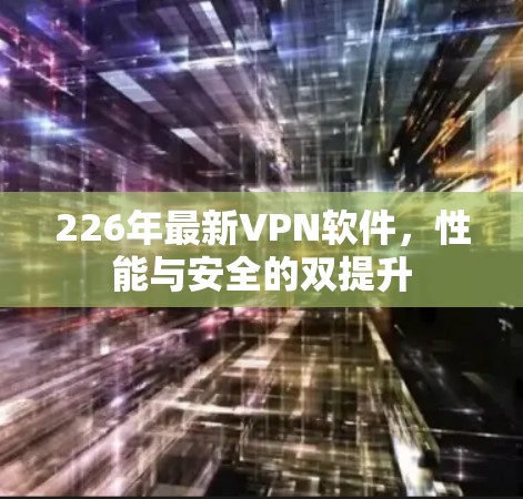 226年最新VPN软件,性能与安全的双提升 226年最新VPN软件,性能与安全的双提升
