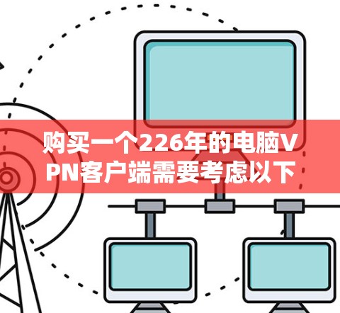 购买一个226年的电脑VPN客户端需要考虑以下几个方面 购买一个226年的电脑VPN客户端需要考虑以下几个方面