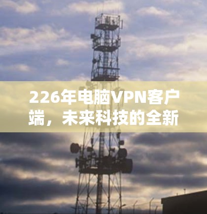 226年电脑VPN客户端，未来科技的全新尝试