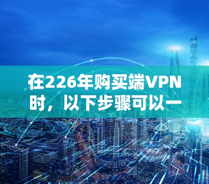 在226年购买端VPN时，以下步骤可以一步步引导你选择适合自己的解决方案