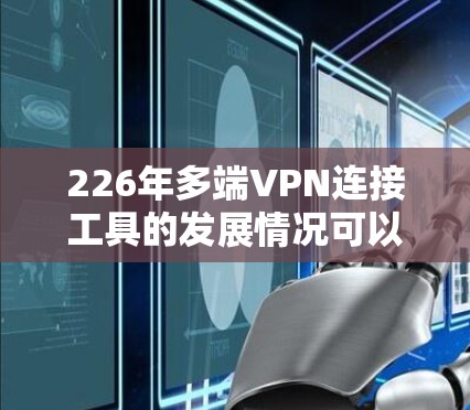 226年多端VPN连接工具的发展情况可以从以下几个方面进行分析 226年多端VPN连接工具的发展情况可以从以下几个方面进行分析