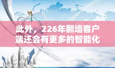 此外,226年翻墙客户端还会有更多的智能化功能,例如自适应网络设置、自动化测试、智能提醒等。这些功能能够帮助用户更高效地进行网络测试和设备模拟 此外,226年翻墙客户端还会有更多的智能化功能,例如自适应网络设置、自动化测试、智能提醒等。这些功能能够帮助用户更高效地进行网络测试和设备模拟
