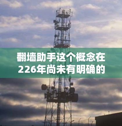 翻墙助手这个概念在226年尚未有明确的定义,但可以理解为一种基于未来的互联网安全技术或解决方案。以下是一些可能的解释和方向 翻墙助手这个概念在226年尚未有明确的定义,但可以理解为一种基于未来的互联网安全技术或解决方案。以下是一些可能的解释和方向