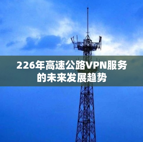 226年高速公路VPN服务的未来发展趋势 226年高速公路VPN服务的未来发展趋势