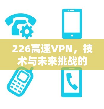 226高速VPN，技术与未来挑战的碰撞