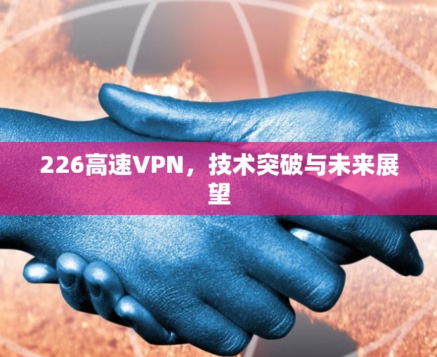 226高速VPN,技术突破与未来展望 226高速VPN,技术突破与未来展望