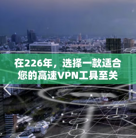 在226年,选择一款适合您的高速VPN工具至关重要,因为它需要综合考虑速度、安全性、隐私和用户反馈。以下是一个结构化的推荐列表,涵盖不同平台类型和关键点,帮助您做出明智的选择 在226年,选择一款适合您的高速VPN工具至关重要,因为它需要综合考虑速度、安全性、隐私和用户反馈。以下是一个结构化的推荐列表,涵盖不同平台类型和关键点,帮助您做出明智的选择