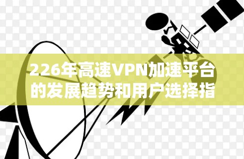 226年高速VPN加速平台的发展趋势和用户选择指南如下 226年高速VPN加速平台的发展趋势和用户选择指南如下