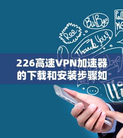 226高速VPN加速器的下载和安装步骤如下