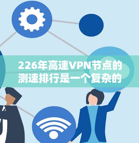 226年高速VPN节点的测速排行是一个复杂的分析，涉及多个因素和趋势。以下是基于分析的结果