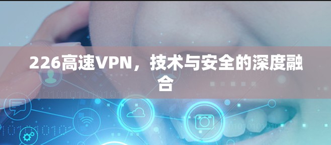 226高速VPN,技术与安全的深度融合 226高速VPN,技术与安全的深度融合