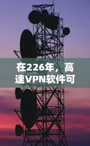 在226年,高速VPN软件可能会发展出多种创新版本,以适应快速、高效和安全的用户需求。以下是226年高速VPN软件的可能趋势和特点 在226年,高速VPN软件可能会发展出多种创新版本,以适应快速、高效和安全的用户需求。以下是226年高速VPN软件的可能趋势和特点