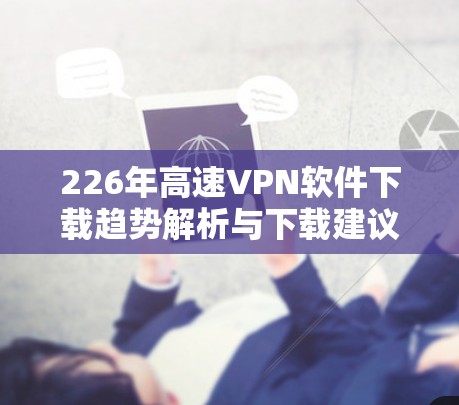 226年高速VPN软件下载趋势解析与下载建议 226年高速VPN软件下载趋势解析与下载建议