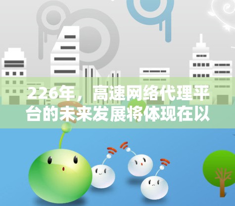 226年，高速网络代理平台的未来发展将体现在以下几个关键领域