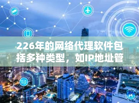 226年的网络代理软件包括多种类型，如IP地址管理、防火墙管理、网络配置工具等。以下是几种常见的226年的网络代理软件推荐