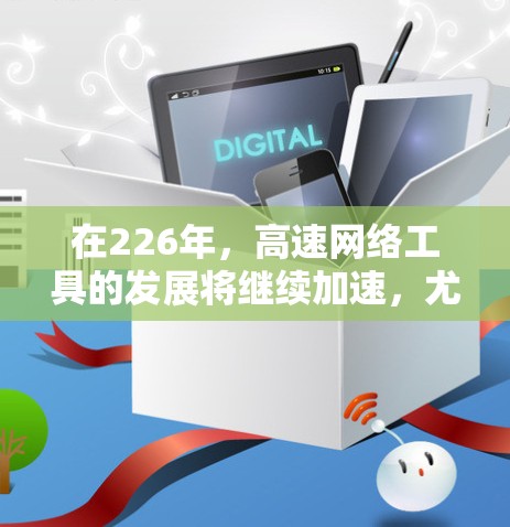 在226年，高速网络工具的发展将继续加速，尤其是在5G、物联网、人工智能等技术的推动下，用户将面临更多选择和创新。以下是226年后高速网络工具的推荐方向